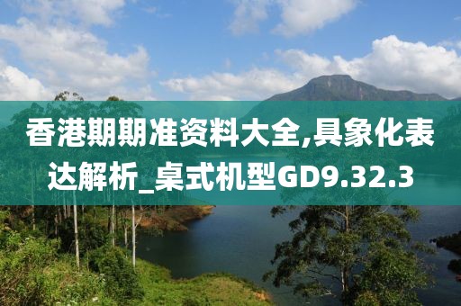 香港期期准资料大全,具象化表达解析_桌式机型GD9.32.3