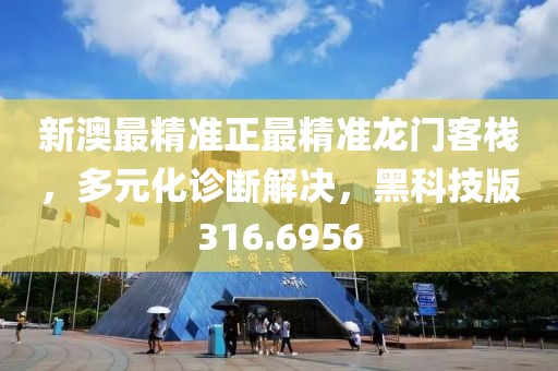 新澳最精准正最精准龙门客栈，多元化诊断解决，黑科技版316.6956