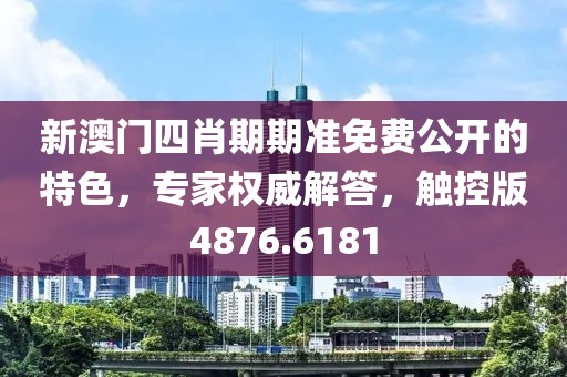 新澳门四肖期期准免费公开的特色，专家权威解答，触控版4876.6181