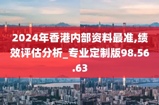 2024年香港内部资料最准,绩效评估分析_专业定制版98.56.63