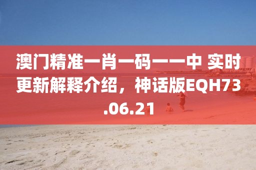 澳门精准一肖一码一一中 实时更新解释介绍，神话版EQH73.06.21