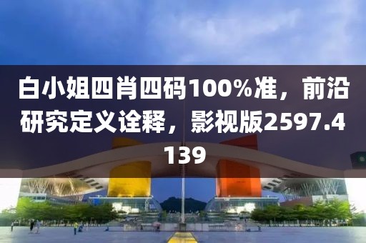 白小姐四肖四码100%准，前沿研究定义诠释，影视版2597.4139