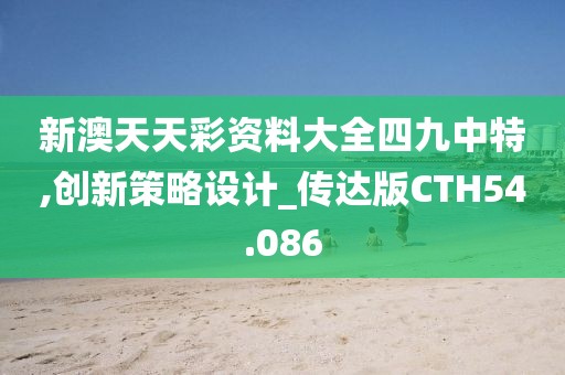 新澳天天彩资料大全四九中特,创新策略设计_传达版CTH54.086