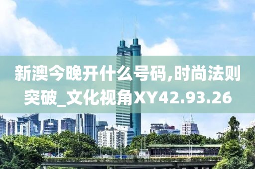 新澳今晚开什么号码,时尚法则突破_文化视角XY42.93.26