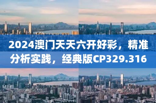 2024澳门天天六开好彩，精准分析实践，经典版CP329.316
