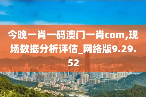 今晚一肖一码澳门一肖com,现场数据分析评估_网络版9.29.52