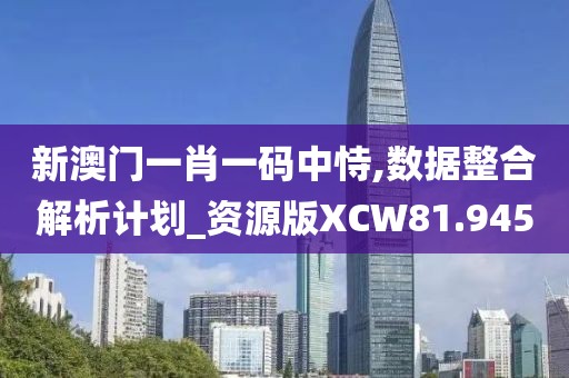 新澳门一肖一码中恃,数据整合解析计划_资源版XCW81.945