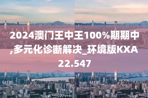 2024澳门王中王100%期期中,多元化诊断解决_环境版KXA22.547