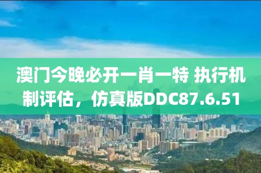 澳门今晚必开一肖一特 执行机制评估，仿真版DDC87.6.51