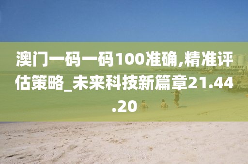 澳门一码一码100准确,精准评估策略_未来科技新篇章21.44.20