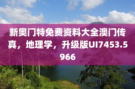 新奥门特免费资料大全澳门传真，地理学，升级版UI7453.5966
