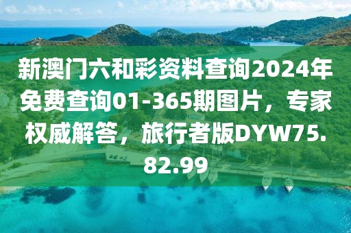 新澳门六和彩资料查询2024年免费查询01-365期图片，专家权威解答，旅行者版DYW75.82.99