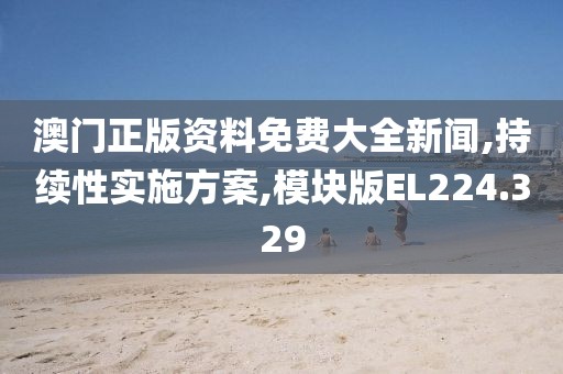 澳门正版资料免费大全新闻,持续性实施方案,模块版EL224.329