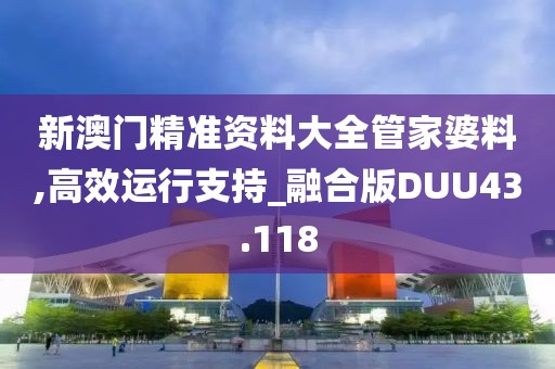 新澳门精准资料大全管家婆料,高效运行支持_融合版DUU43.118
