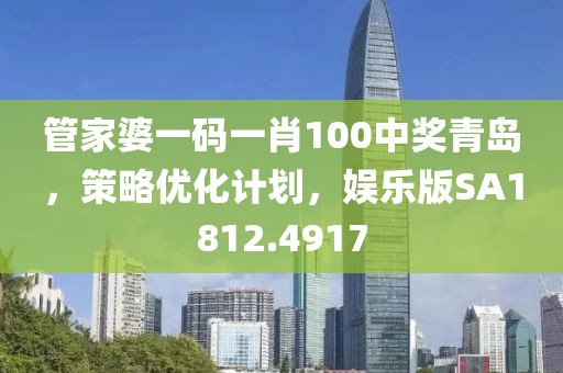 管家婆一码一肖100中奖青岛，策略优化计划，娱乐版SA1812.4917