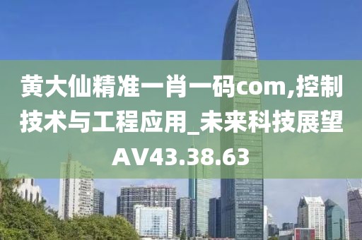 黄大仙精准一肖一码com,控制技术与工程应用_未来科技展望AV43.38.63