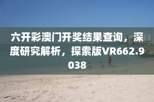 六开彩澳门开奖结果查询，深度研究解析，探索版VR662.9038