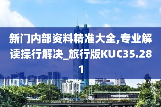 新门内部资料精准大全,专业解读操行解决_旅行版KUC35.281