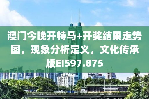 澳门今晚开特马+开奖结果走势图，现象分析定义，文化传承版EI597.875