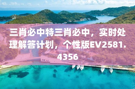 三肖必中特三肖必中，实时处理解答计划，个性版EV2581.4356