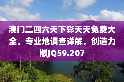 澳门二四六天下彩天天免费大全，专业地调查详解，创造力版JQ59.207