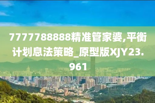 7777788888精准管家婆,平衡计划息法策略_原型版XJY23.961