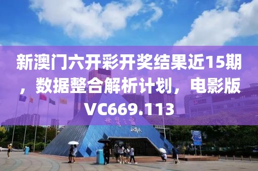 新澳门六开彩开奖结果近15期，数据整合解析计划，电影版VC669.113