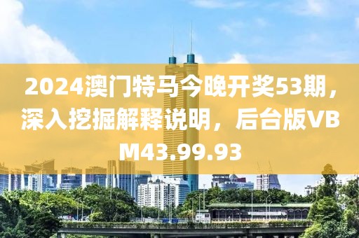 2024澳门特马今晚开奖53期，深入挖掘解释说明，后台版VBM43.99.93