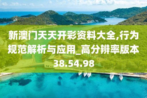 新澳门天天开彩资料大全,行为规范解析与应用_高分辨率版本38.54.98