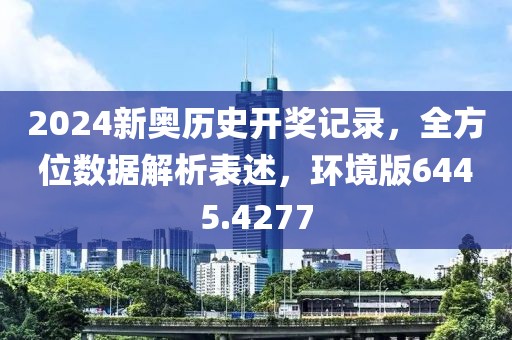 2024新奥历史开奖记录，全方位数据解析表述，环境版6445.4277