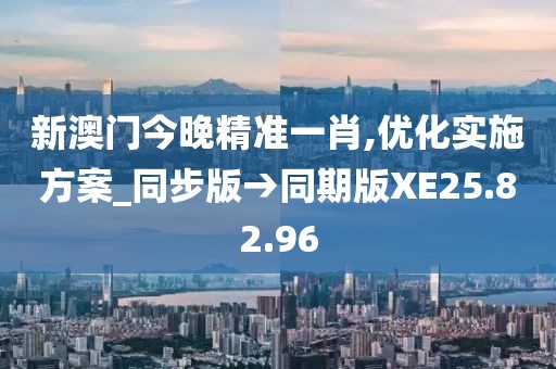 新澳门今晚精准一肖,优化实施方案_同步版→同期版XE25.82.96