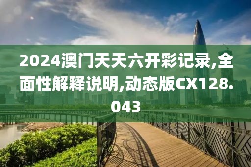 2024澳门天天六开彩记录,全面性解释说明,动态版CX128.043