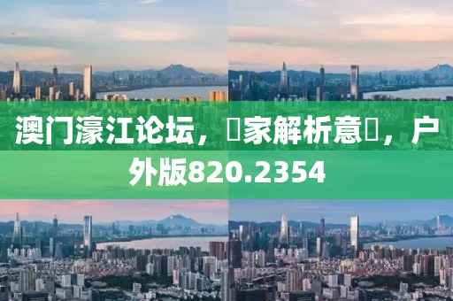 澳门濠江论坛，專家解析意見，户外版820.2354