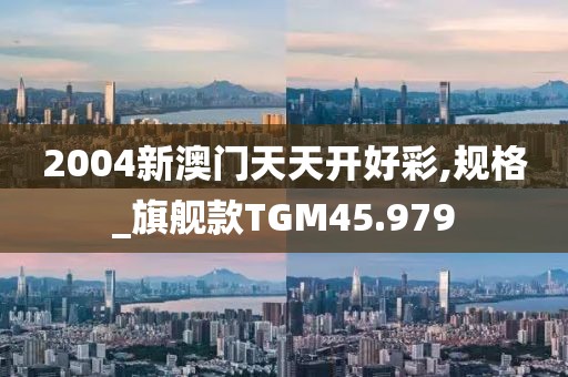 2004新澳门天天开好彩,规格_旗舰款TGM45.979