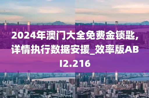2024年澳门大全免费金锁匙,详情执行数据安援_效率版ABI2.216