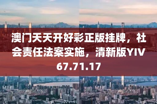 澳门天天开好彩正版挂牌，社会责任法案实施，清新版YIV67.71.17