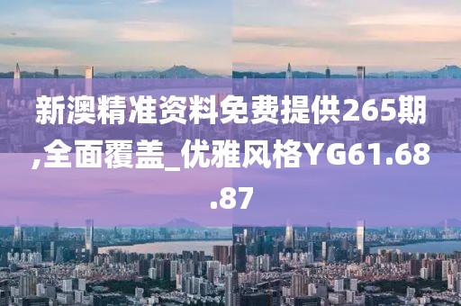 新澳精准资料免费提供265期,全面覆盖_优雅风格YG61.68.87
