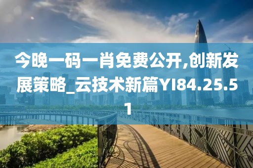 今晚一码一肖免费公开,创新发展策略_云技术新篇YI84.25.51