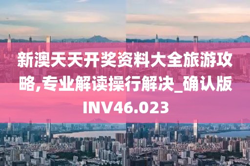新澳天天开奖资料大全旅游攻略,专业解读操行解决_确认版INV46.023