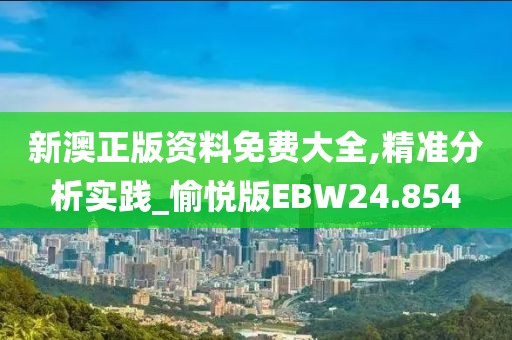 新澳正版资料免费大全,精准分析实践_愉悦版EBW24.854