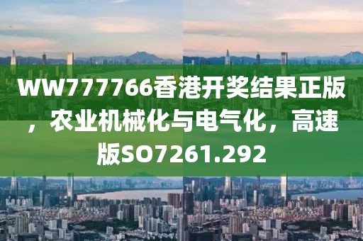 WW777766香港开奖结果正版，农业机械化与电气化，高速版SO7261.292