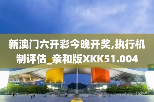 新澳门六开彩今晚开奖,执行机制评估_亲和版XKK51.004