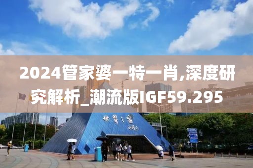 2024管家婆一特一肖,深度研究解析_潮流版IGF59.295