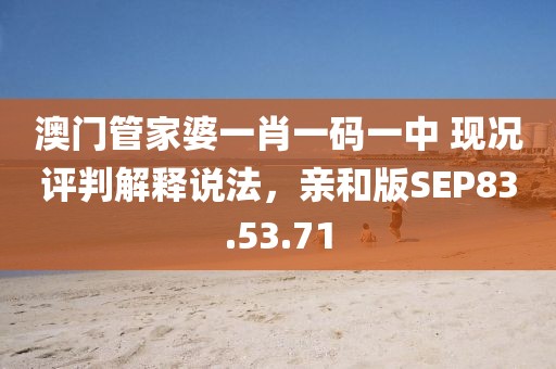 澳门管家婆一肖一码一中 现况评判解释说法，亲和版SEP83.53.71
