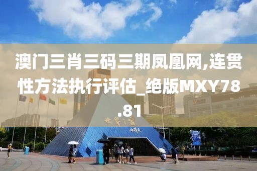 澳门三肖三码三期凤凰网,连贯性方法执行评估_绝版MXY78.81