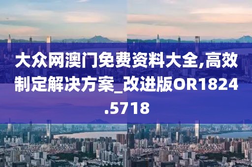 大众网澳门免费资料大全,高效制定解决方案_改进版OR1824.5718