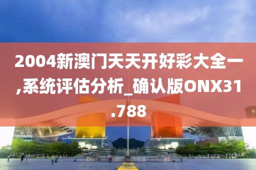 2004新澳门天天开好彩大全一,系统评估分析_确认版ONX31.788