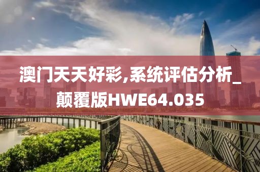 澳门天天好彩,系统评估分析_颠覆版HWE64.035