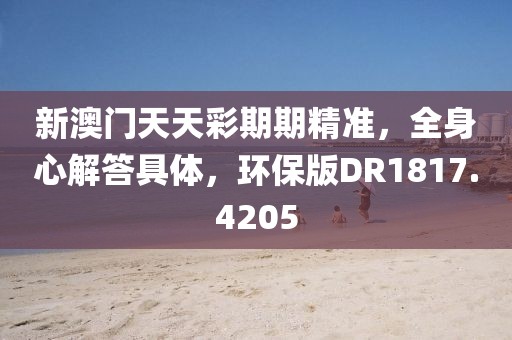 新澳门天天彩期期精准，全身心解答具体，环保版DR1817.4205