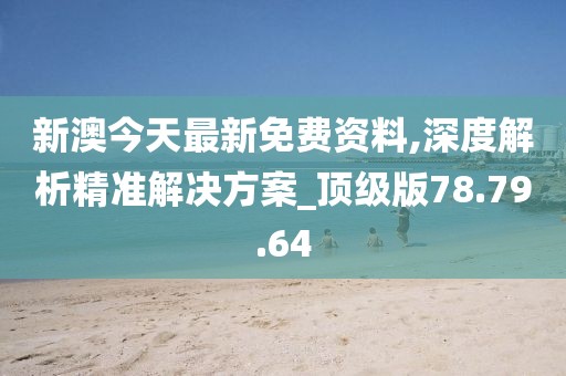 新澳今天最新免费资料,深度解析精准解决方案_顶级版78.79.64